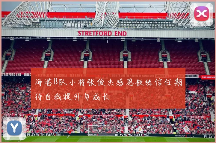 海港B队小将张俊杰感恩教练信任期待自我提升与成长
