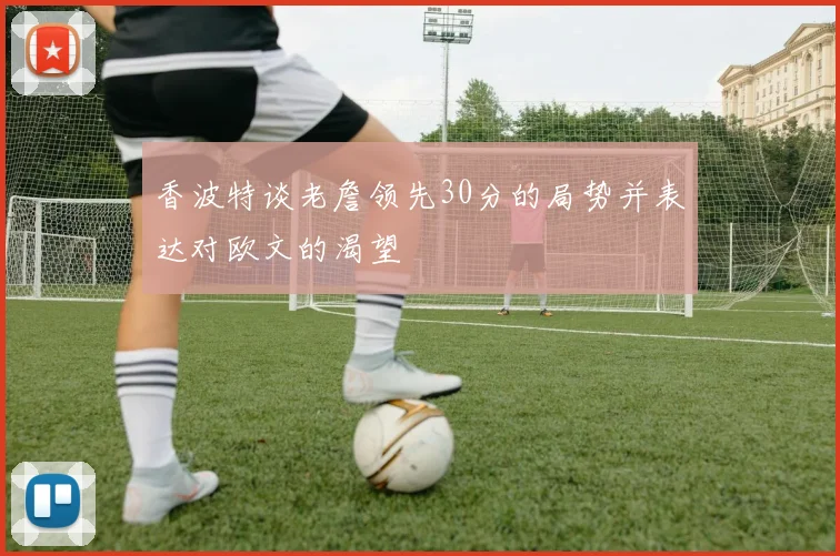 香波特谈老詹领先30分的局势并表达对欧文的渴望
