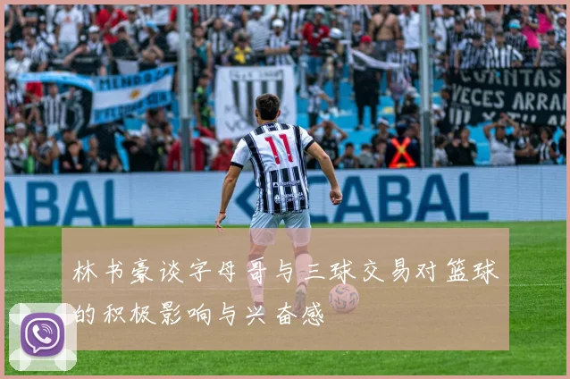 林书豪谈字母哥与三球交易对篮球的积极影响与兴奋感