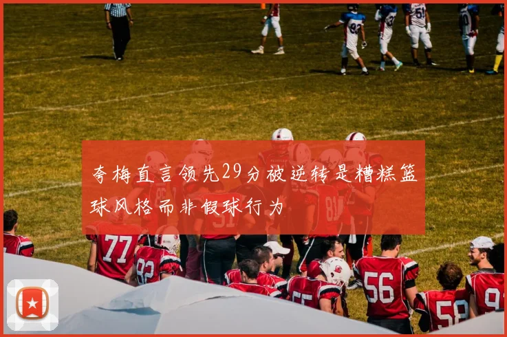 夸梅直言领先29分被逆转是糟糕篮球风格而非假球行为