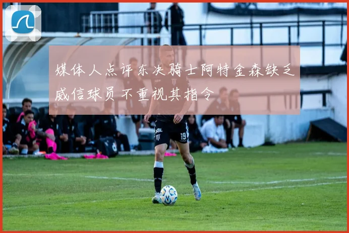 媒体人点评东决骑士阿特金森缺乏威信球员不重视其指令