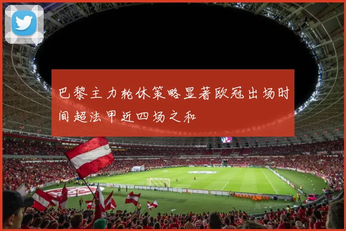 巴黎主力轮休策略显著欧冠出场时间超法甲近四场之和