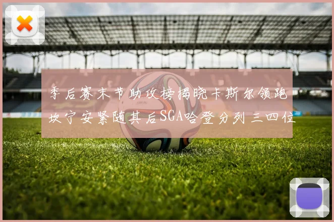 季后赛末节助攻榜揭晓卡斯尔领跑坎宁安紧随其后SGA哈登分列三四位