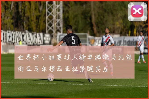 世界杯小组赛过人榜单揭晓马扎领衔亚马尔穆西亚拉紧随其后