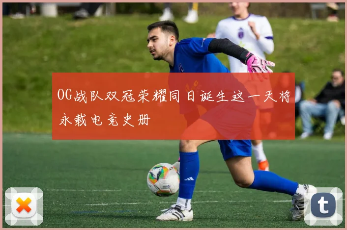 OG战队双冠荣耀同日诞生这一天将永载电竞史册