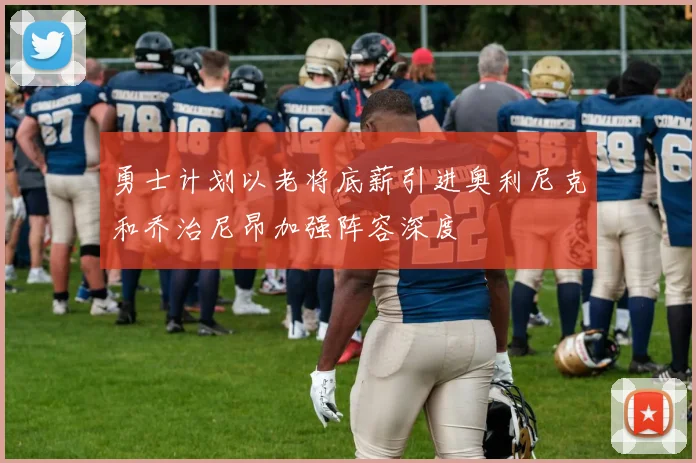 勇士计划以老将底薪引进奥利尼克和乔治尼昂加强阵容深度