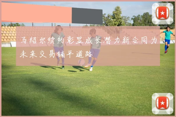 马绍尔续约彰显成长潜力新合同为未来交易铺平道路