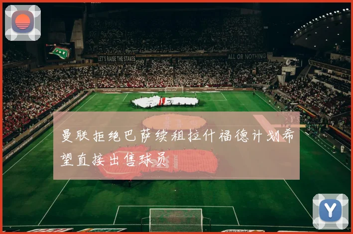 曼联拒绝巴萨续租拉什福德计划希望直接出售球员