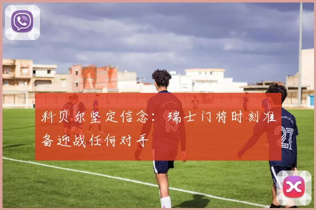 科贝尔坚定信念：瑞士门将时刻准备迎战任何对手