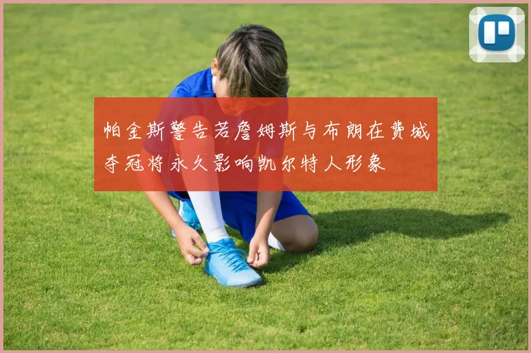 帕金斯警告若詹姆斯与布朗在费城夺冠将永久影响凯尔特人形象