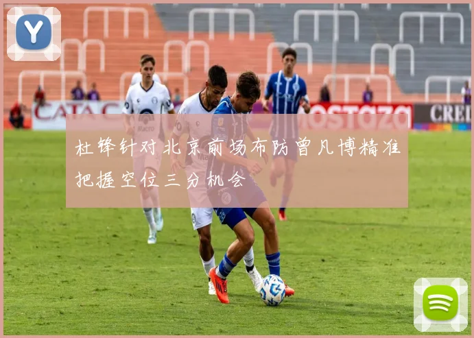 杜锋针对北京前场布防曾凡博精准把握空位三分机会