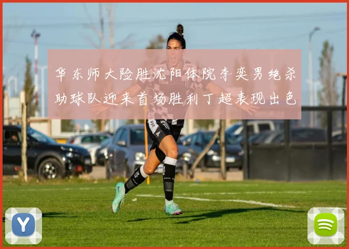 华东师大险胜沈阳体院李奕男绝杀助球队迎来首场胜利丁超表现出色贡献21分5断
