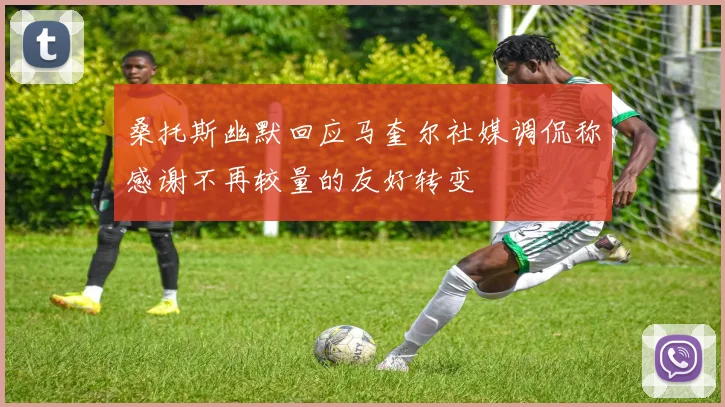 桑托斯幽默回应马奎尔社媒调侃称感谢不再较量的友好转变