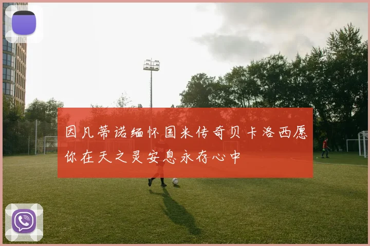 因凡蒂诺缅怀国米传奇贝卡洛西愿你在天之灵安息永存心中