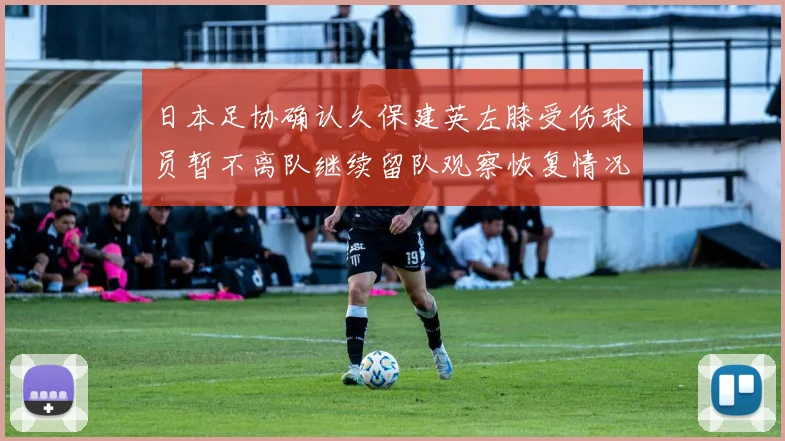 日本足协确认久保建英左膝受伤球员暂不离队继续留队观察恢复情况