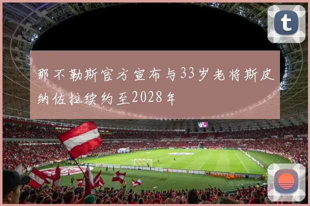那不勒斯官方宣布与33岁老将斯皮纳佐拉续约至2028年