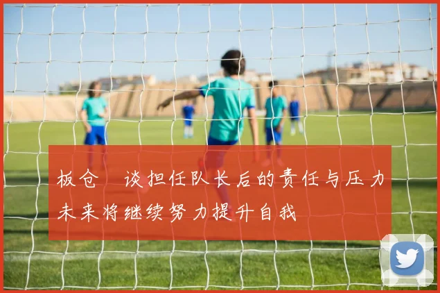 板仓滉谈担任队长后的责任与压力未来将继续努力提升自我
