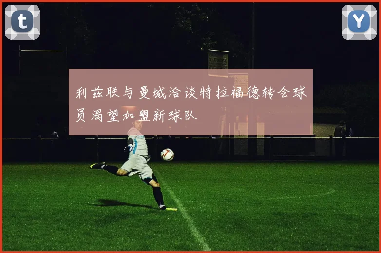 利兹联与曼城洽谈特拉福德转会球员渴望加盟新球队