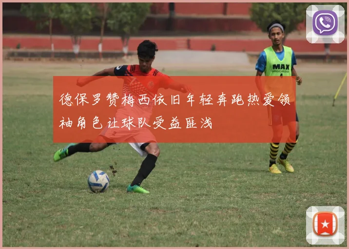 德保罗赞梅西依旧年轻奔跑热爱领袖角色让球队受益匪浅