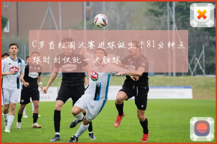 C罗首粒淘汰赛进球诞生于81分钟点球时刻仅此一次触球