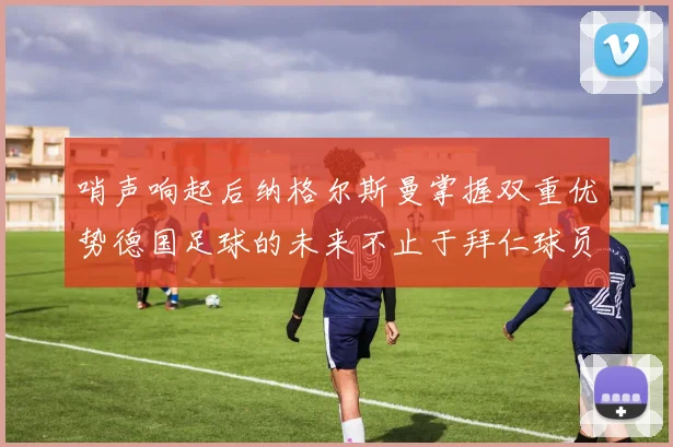 哨声响起后纳格尔斯曼掌握双重优势德国足球的未来不止于拜仁球员