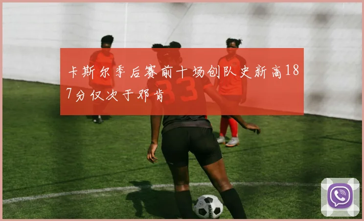卡斯尔季后赛前十场创队史新高187分仅次于邓肯