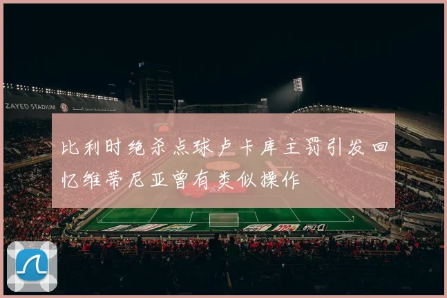 比利时绝杀点球卢卡库主罚引发回忆维蒂尼亚曾有类似操作