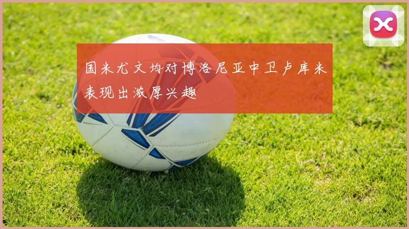 国米尤文均对博洛尼亚中卫卢库米表现出浓厚兴趣