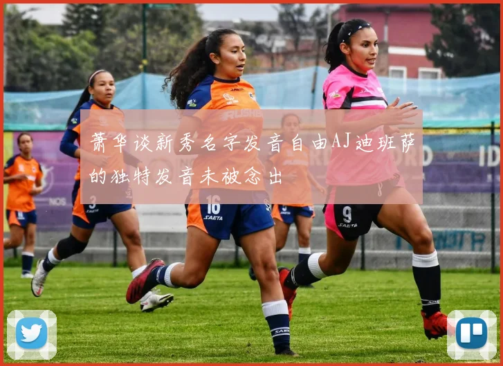 萧华谈新秀名字发音自由AJ迪班萨的独特发音未被念出