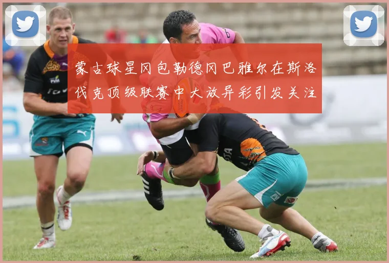 蒙古球星冈包勒德冈巴雅尔在斯洛伐克顶级联赛中大放异彩引发关注