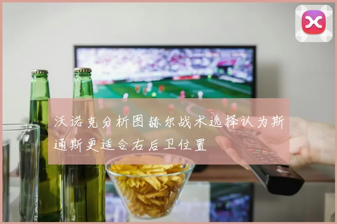 沃诺克分析图赫尔战术选择认为斯通斯更适合右后卫位置