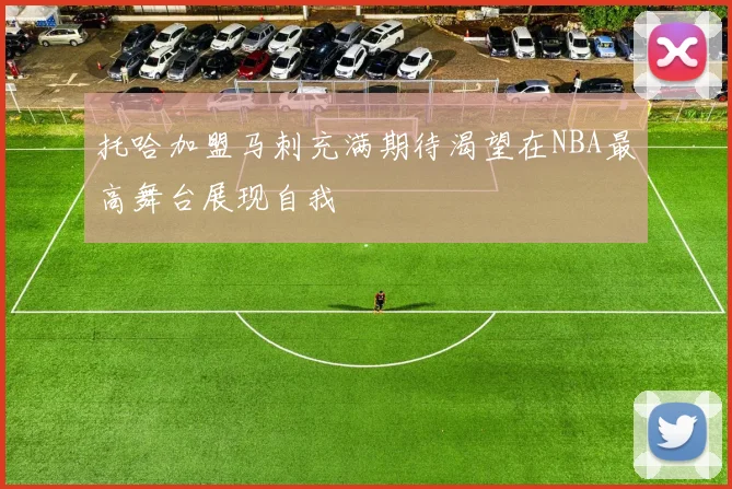 托哈加盟马刺充满期待渴望在NBA最高舞台展现自我
