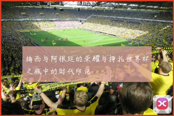 梅西与阿根廷的荣耀与挣扎世界杯之旅中的时代印记